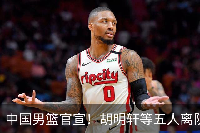 中国男篮官宣！胡明轩等五人离队，增补曾凡博等三人入队，无周琦和赵睿