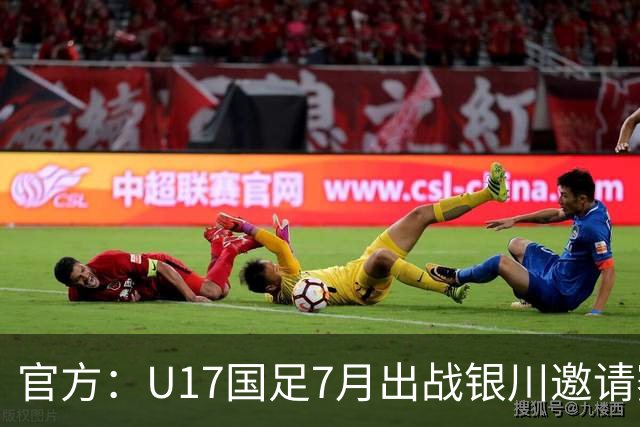 官方：U17国足7月出战银川邀请赛，对阵尼日利亚等三队