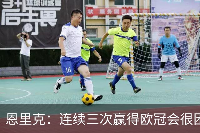 恩里克：连续三次赢得欧冠会很困难，但这是我们的目标和追求