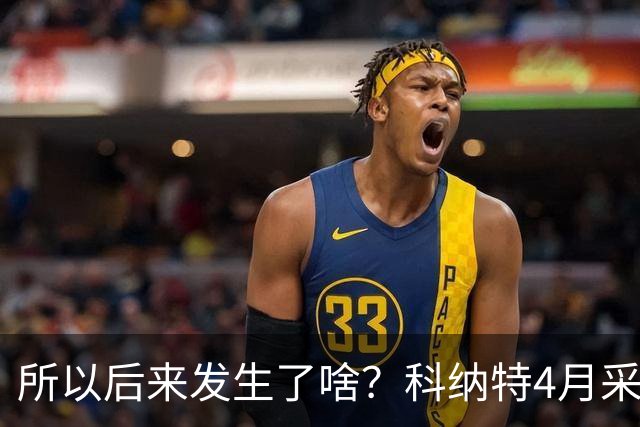 所以后来发生了啥？科纳特4月采访：接近续约了 官宣后你去问总监