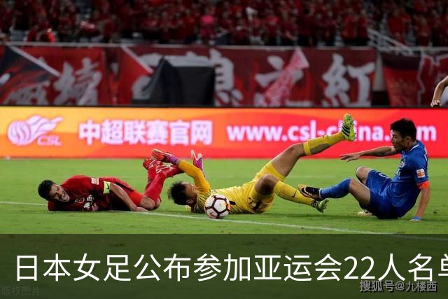 日本女足公布参加亚运会22人名单，仅1人效力海外+10人首次入选