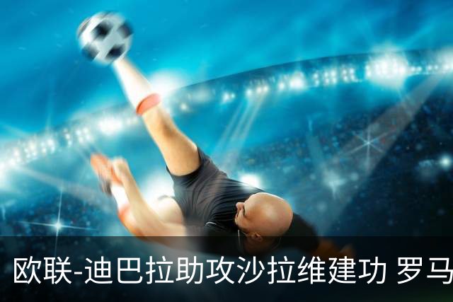 欧联-迪巴拉助攻沙拉维建功 罗马2-0皇家社会