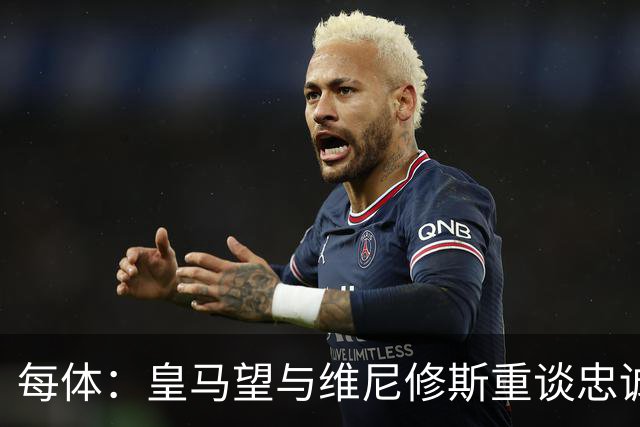 每体：皇马望与维尼修斯重谈忠诚奖，续约年薪比姆巴佩少1000万欧以上