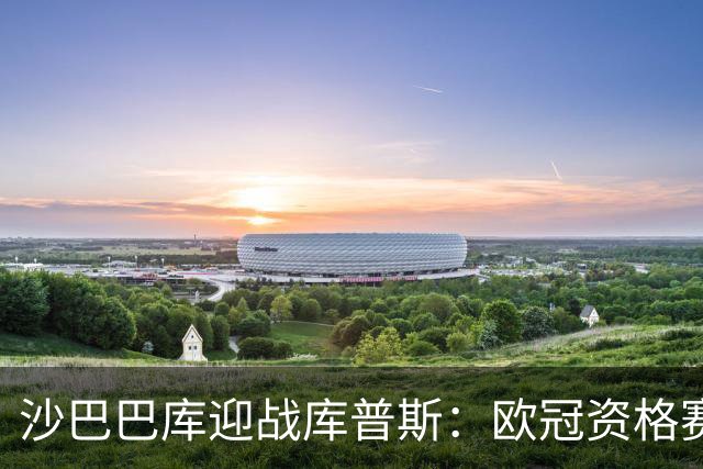 沙巴巴库迎战库普斯：欧冠资格赛第二轮首回合巴库上演
