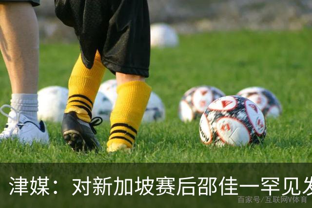 津媒：对新加坡赛后邵佳一罕见发火，他不希望再次看到低级失误