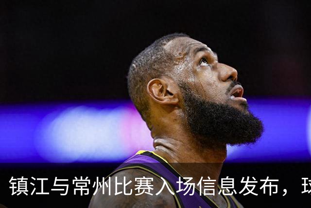 镇江与常州比赛入场信息发布，球迷必看！