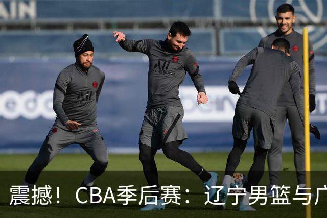 震撼！CBA季后赛：辽宁男篮与广东队的巅峰对决即将来袭！