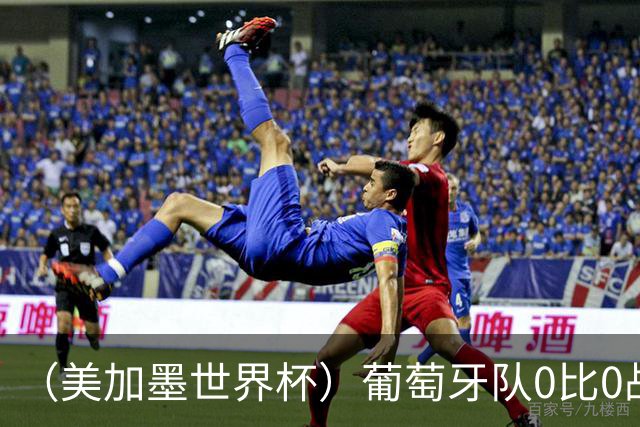 （美加墨世界杯）葡萄牙队0比0战平哥伦比亚队 两队携手出线