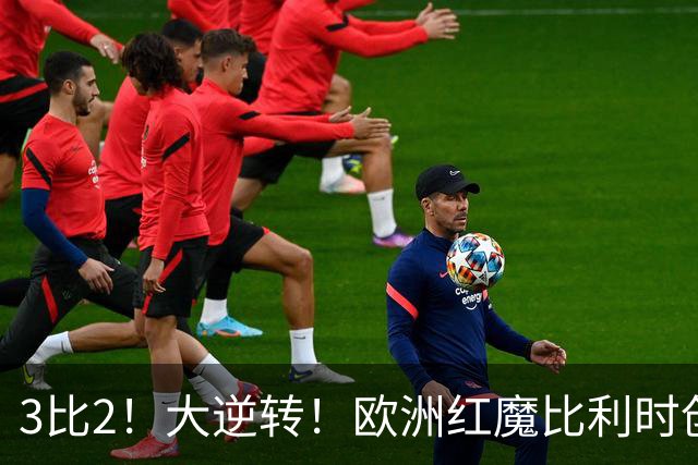 3比2！大逆转！欧洲红魔比利时创造历史，美国男足的小动作没用