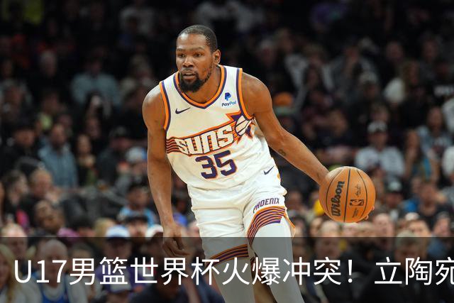 U17男篮世界杯火爆冲突！立陶宛小将怒推张淳智引4人被驱离场